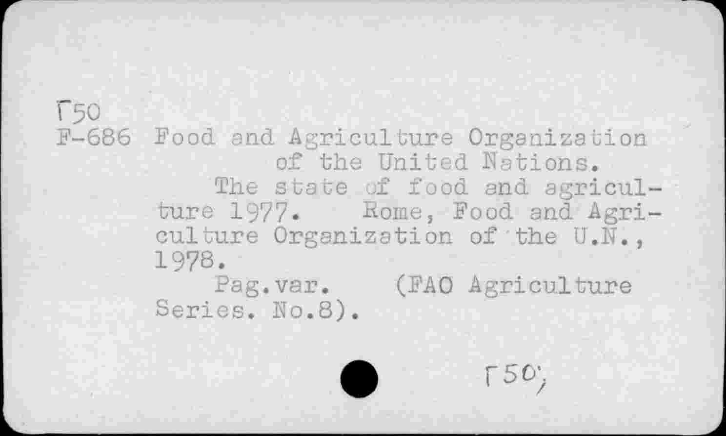 ﻿( 50
F-686 Food, and Agriculture Organization of the United Nations.
The state of food and agriculture 1977. Rome, Food and Agriculture Organization of the U.N., 1978.
Pag.var. (FAO Agriculture Series. N0.8).